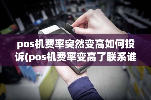 pos机费率突然变高如何投诉(pos机费率变高了联系谁)