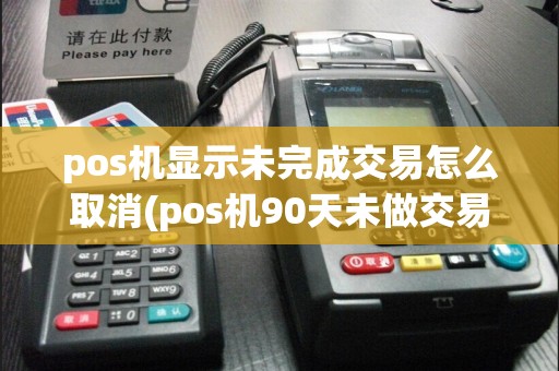 pos机显示未完成交易怎么取消(pos机90天未做交易)