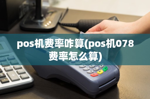 pos机费率咋算(pos机078费率怎么算)