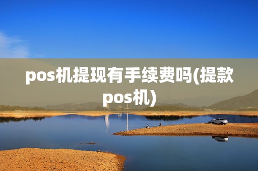 pos机提现有手续费吗(提款pos机)
