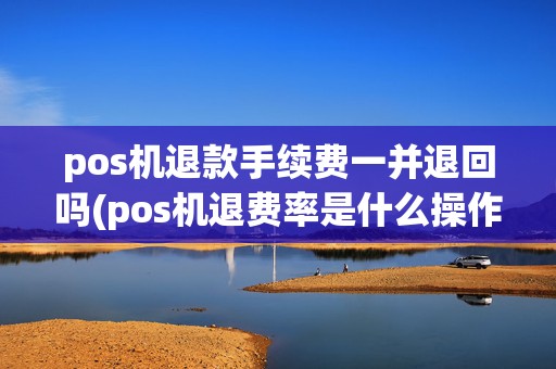pos机退款手续费一并退回吗(pos机退费率是什么操作)