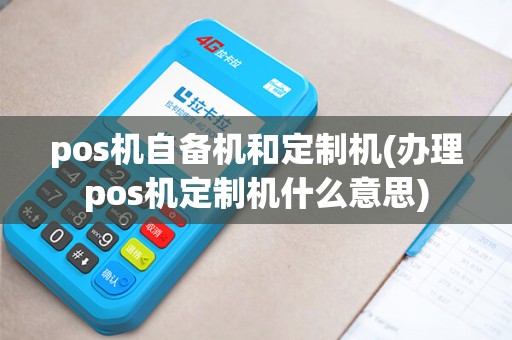 pos机自备机和定制机(办理pos机定制机什么意思)