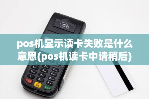 pos机显示读卡失败是什么意思(pos机读卡中请稍后)