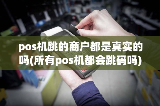 pos机跳的商户都是真实的吗(所有pos机都会跳码吗)