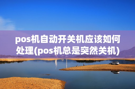pos机自动开关机应该如何处理(pos机总是突然关机)