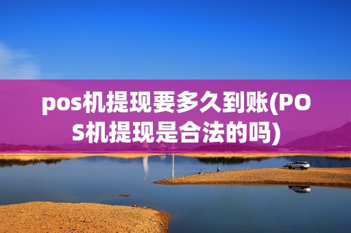 pos机提现要多久到账(POS机提现是合法的吗)