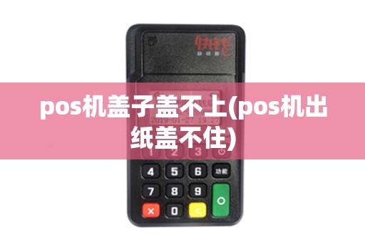 pos机盖子盖不上(pos机出纸盖不住)