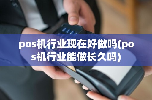 pos机行业现在好做吗(pos机行业能做长久吗)