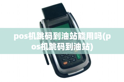 pos机跳码到油站能用吗(pos机跳码到油站)