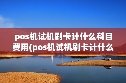 pos机试机刷卡计什么科目费用(pos机试机刷卡计什么科目)