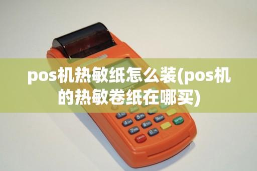 pos机热敏纸怎么装(pos机的热敏卷纸在哪买)