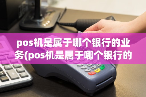pos机是属于哪个银行的业务(pos机是属于哪个银行的)