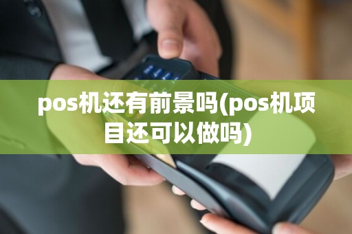 pos机还有前景吗(pos机项目还可以做吗)