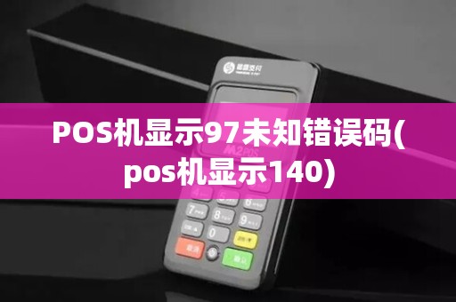 POS机显示97未知错误码(pos机显示140)