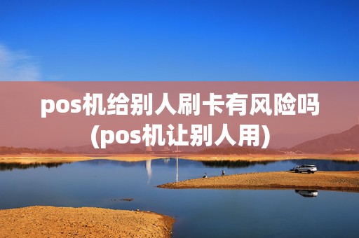 pos机给别人刷卡有风险吗(pos机让别人用)