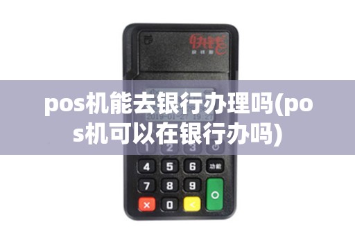 pos机能去银行办理吗(pos机可以在银行办吗)
