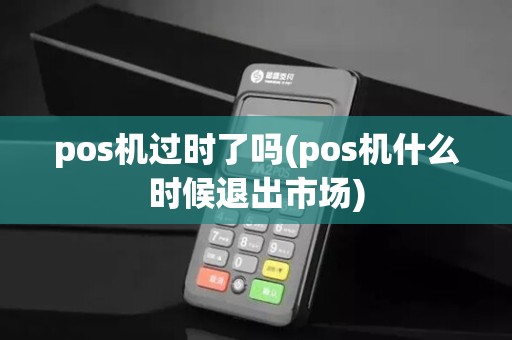 pos机过时了吗(pos机什么时候退出市场)