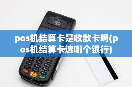 pos机结算卡是收款卡吗(pos机结算卡选哪个银行)
