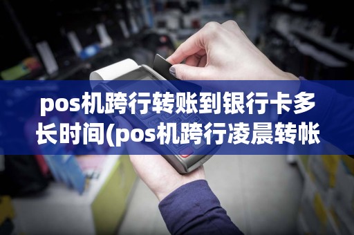 pos机跨行转账到银行卡多长时间(pos机跨行凌晨转帐几日到)