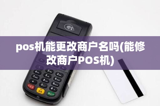 pos机能更改商户名吗(能修改商户POS机)