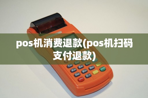 pos机消费退款(pos机扫码支付退款)