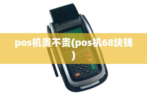 pos机贵不贵(pos机68块钱)