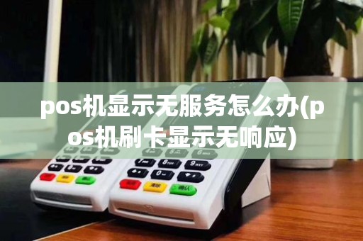 pos机显示无服务怎么办(pos机刷卡显示无响应)