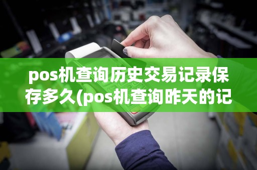 pos机查询历史交易记录保存多久(pos机查询昨天的记录)