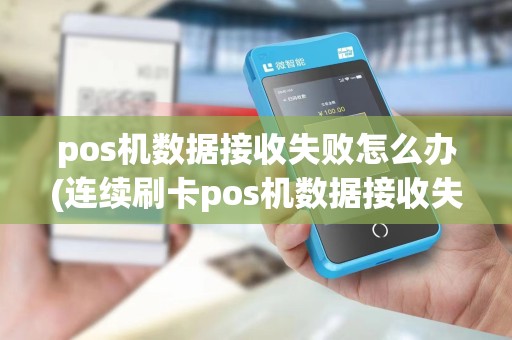 pos机数据接收失败怎么办(连续刷卡pos机数据接收失败)