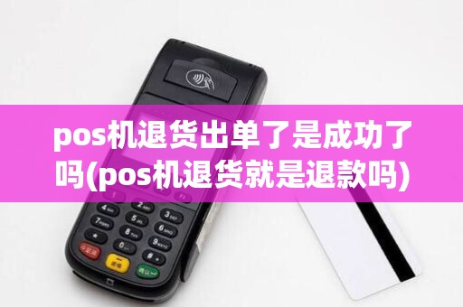 pos机退货出单了是成功了吗(pos机退货就是退款吗)