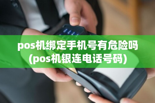 pos机绑定手机号有危险吗(pos机银连电话号码)