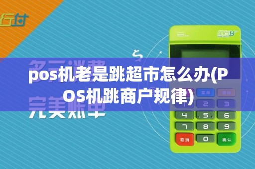 pos机老是跳超市怎么办(POS机跳商户规律)