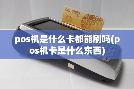 pos机是什么卡都能刷吗(pos机卡是什么东西)