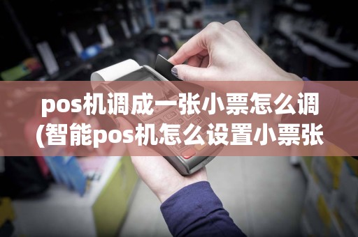 pos机调成一张小票怎么调(智能pos机怎么设置小票张数)