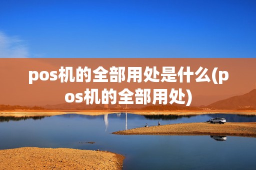 pos机的全部用处是什么(pos机的全部用处)