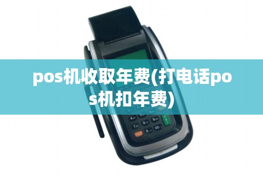 pos机收取年费(打电话pos机扣年费)