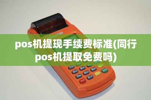 pos机提现手续费标准(同行pos机提取免费吗)