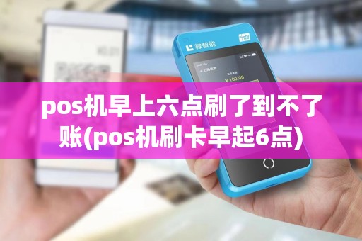 pos机早上六点刷了到不了账(pos机刷卡早起6点)