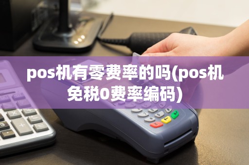 pos机有零费率的吗(pos机免税0费率编码)