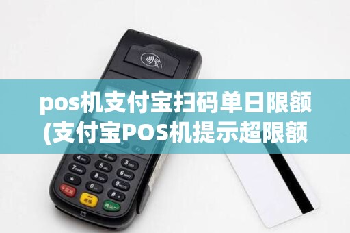 pos机支付宝扫码单日限额(支付宝POS机提示超限额)