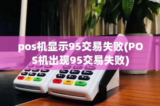 pos机显示95交易失败(POS机出现95交易失败)