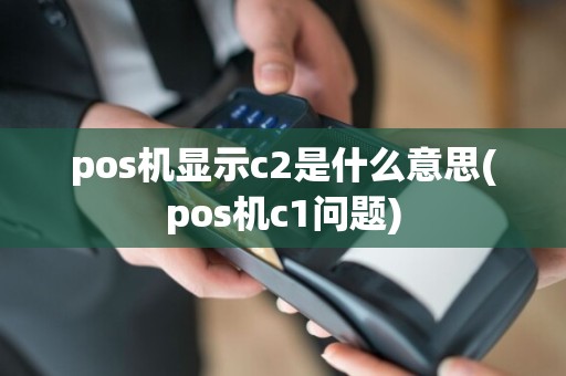 pos机显示c2是什么意思(pos机c1问题)