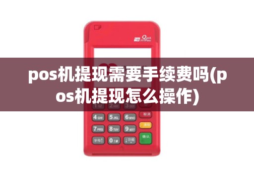 pos机提现需要手续费吗(pos机提现怎么操作)