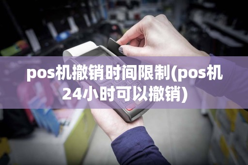 pos机撤销时间限制(pos机24小时可以撤销)