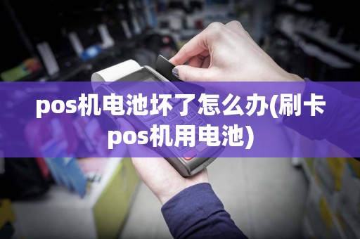 pos机电池坏了怎么办(刷卡pos机用电池)