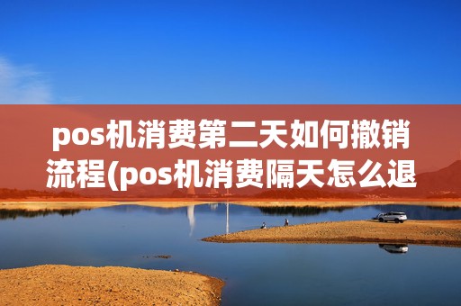 pos机消费第二天如何撤销流程(pos机消费隔天怎么退款)