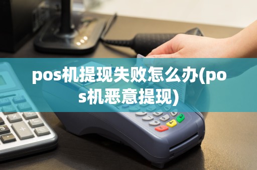 pos机提现失败怎么办(pos机恶意提现)