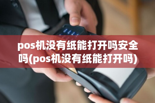 pos机没有纸能打开吗安全吗(pos机没有纸能打开吗)