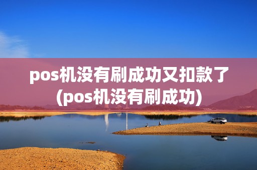 pos机没有刷成功又扣款了(pos机没有刷成功)