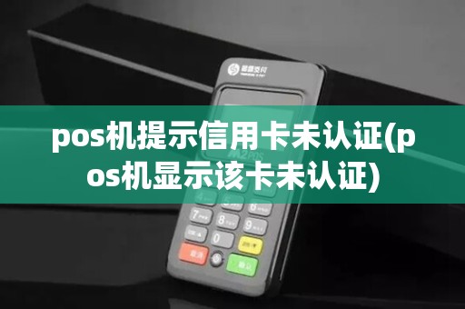 pos机提示信用卡未认证(pos机显示该卡未认证)